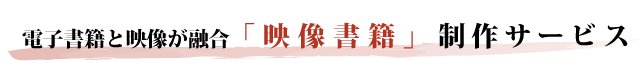 電子書籍と映像が融合した次世代書籍「映像書籍」制作サービス開始！